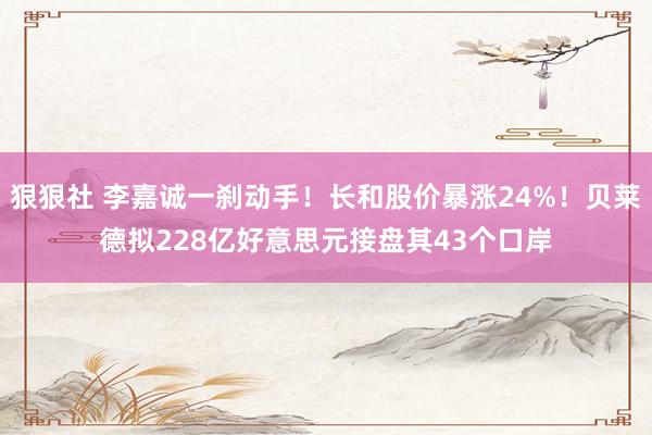 狠狠社 李嘉诚一刹动手！长和股价暴涨24%！贝莱德拟228亿好意思元接盘其43个口岸