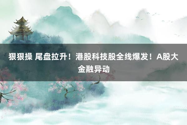 狠狠操 尾盘拉升！港股科技股全线爆发！A股大金融异动