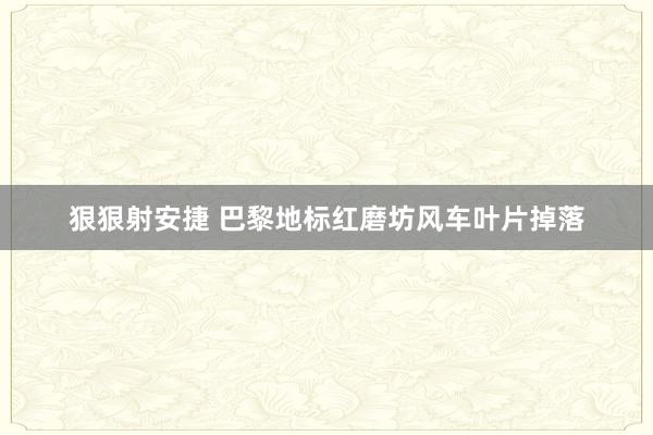 狠狠射安捷 巴黎地标红磨坊风车叶片掉落
