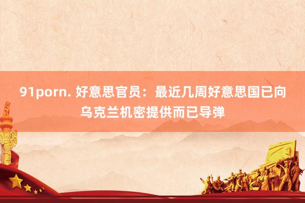 91porn. 好意思官员：最近几周好意思国已向乌克兰机密提供而已导弹