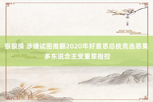 狠狠操 涉嫌试图推翻2020年好意思总统竞选恶果 多东说念主受重罪指控