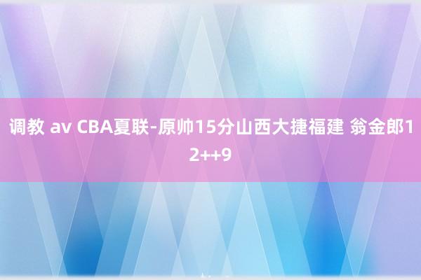 调教 av CBA夏联-原帅15分山西大捷福建 翁金郎12++9
