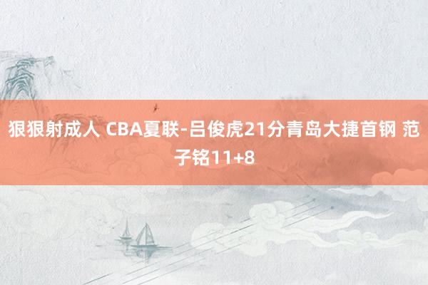 狠狠射成人 CBA夏联-吕俊虎21分青岛大捷首钢 范子铭11+8
