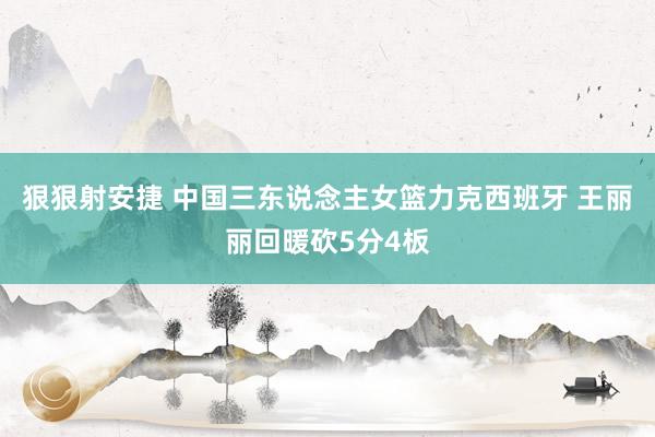 狠狠射安捷 中国三东说念主女篮力克西班牙 王丽丽回暖砍5分4板
