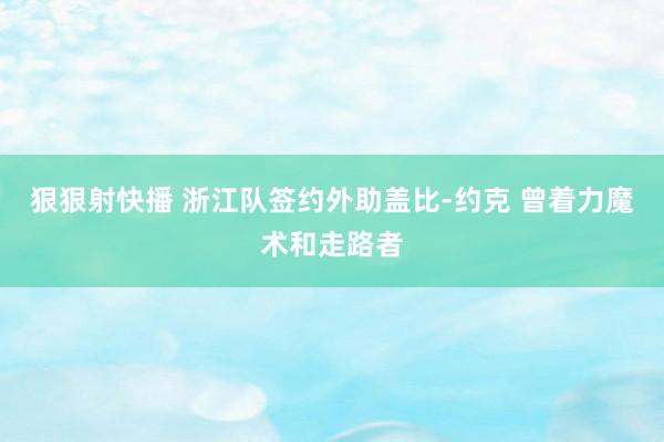 狠狠射快播 浙江队签约外助盖比-约克 曾着力魔术和走路者