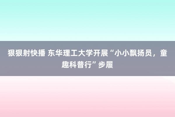 狠狠射快播 东华理工大学开展“小小飘扬员，童趣科普行”步履