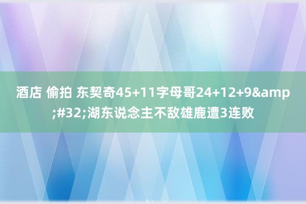 酒店 偷拍 东契奇45+11字母哥24+12+9&#32;湖东说念主不敌雄鹿遭3连败