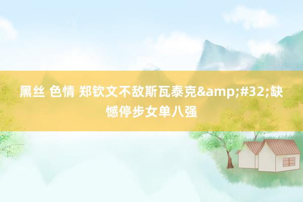 黑丝 色情 郑钦文不敌斯瓦泰克&#32;缺憾停步女单八强