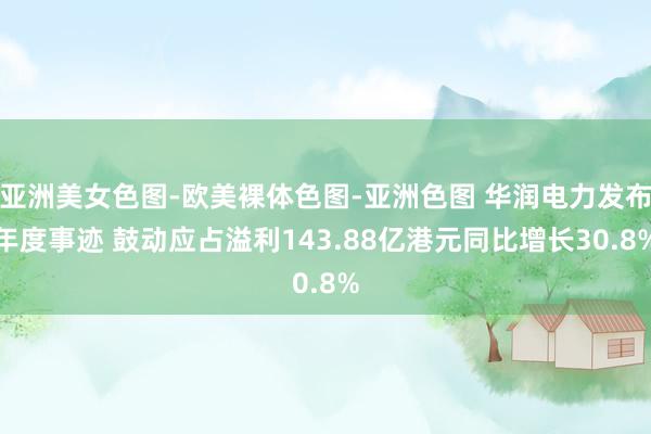 亚洲美女色图-欧美裸体色图-亚洲色图 华润电力发布年度事迹 鼓动应占溢利143.88亿港元同比增长30.8%