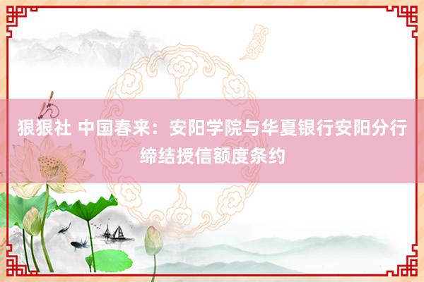 狠狠社 中国春来：安阳学院与华夏银行安阳分行缔结授信额度条约