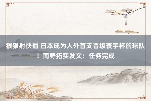 狠狠射快播 日本成为人外首支晋级寰宇杯的球队！南野拓实发文：任务完成