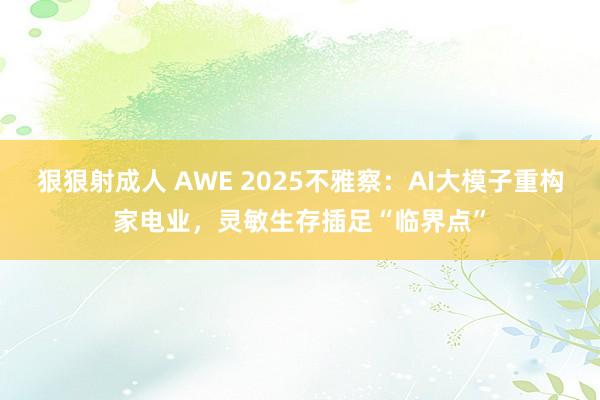 狠狠射成人 AWE 2025不雅察：AI大模子重构家电业，灵敏生存插足“临界点”