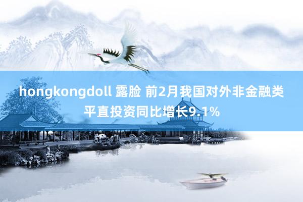 hongkongdoll 露脸 前2月我国对外非金融类平直投资同比增长9.1%