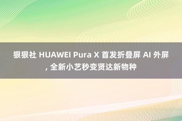 狠狠社 HUAWEI Pura X 首发折叠屏 AI 外屏, 全新小艺秒变贤达新物种