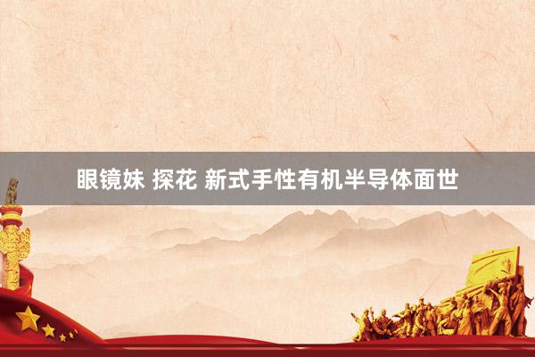 眼镜妹 探花 新式手性有机半导体面世