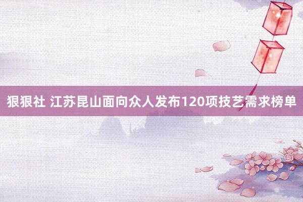 狠狠社 江苏昆山面向众人发布120项技艺需求榜单