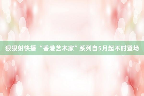 狠狠射快播 “香港艺术家”系列自5月起不时登场