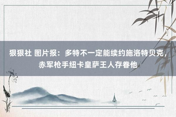 狠狠社 图片报：多特不一定能续约施洛特贝克，赤军枪手纽卡皇萨王人存眷他