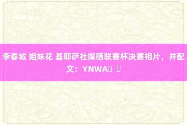 李春城 姐妹花 基耶萨社媒晒联赛杯决赛相片，并配文：YNWA❤️