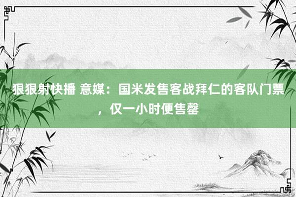 狠狠射快播 意媒：国米发售客战拜仁的客队门票，仅一小时便售罄