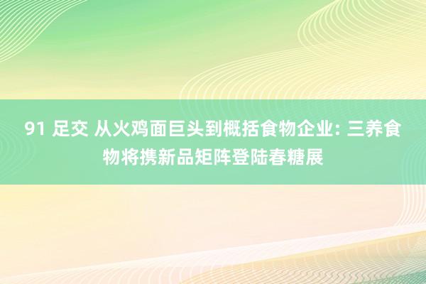 91 足交 从火鸡面巨头到概括食物企业: 三养食物将携新品矩阵登陆春糖展
