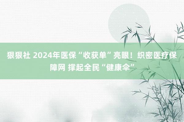狠狠社 2024年医保“收获单”亮眼！织密医疗保障网 撑起全民“健康伞”