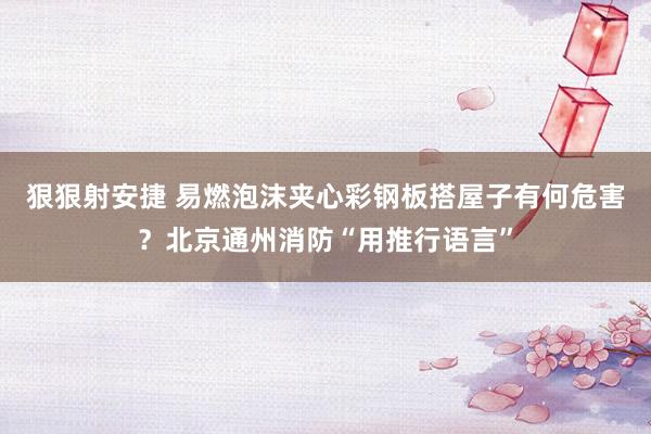 狠狠射安捷 易燃泡沫夹心彩钢板搭屋子有何危害？北京通州消防“用推行语言”