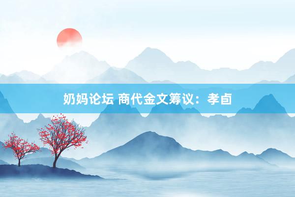 奶妈论坛 商代金文筹议：孝卣