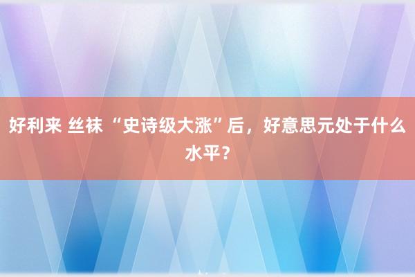 好利来 丝袜 “史诗级大涨”后，好意思元处于什么水平？