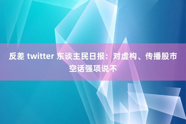 反差 twitter 东谈主民日报：对虚构、传播股市空话强项说不