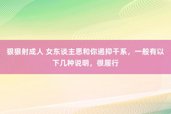 狠狠射成人 女东谈主思和你遏抑干系，一般有以下几种说明，很履行