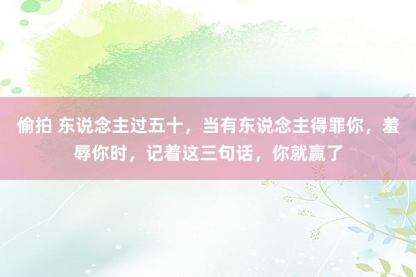 偷拍 东说念主过五十，当有东说念主得罪你，羞辱你时，记着这三句话，你就赢了