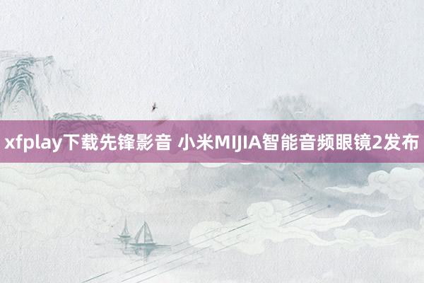 xfplay下载先锋影音 小米MIJIA智能音频眼镜2发布