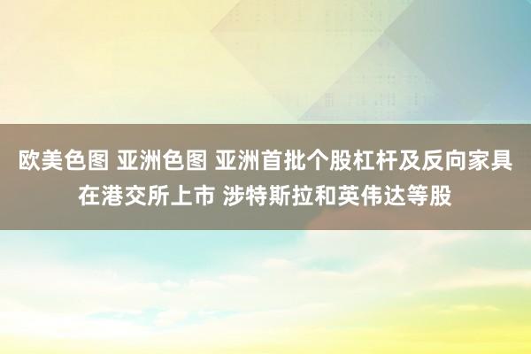 欧美色图 亚洲色图 亚洲首批个股杠杆及反向家具在港交所上市 涉特斯拉和英伟达等股