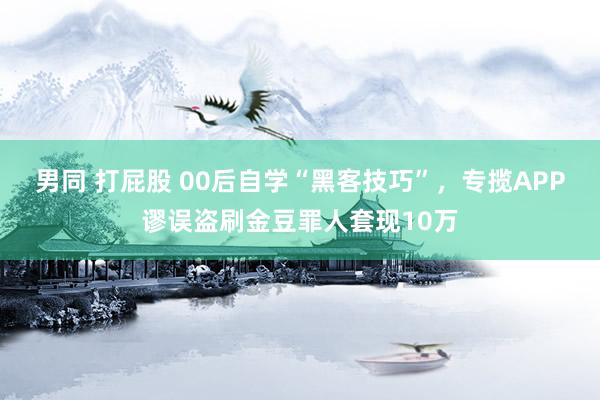 男同 打屁股 00后自学“黑客技巧”，专揽APP谬误盗刷金豆罪人套现10万