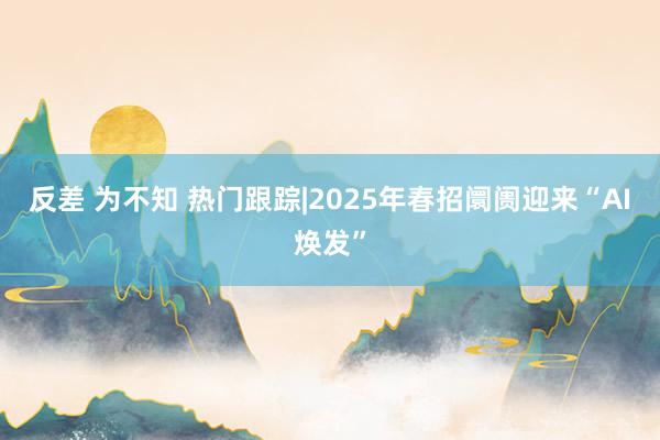 反差 为不知 热门跟踪|2025年春招阛阓迎来“AI焕发”