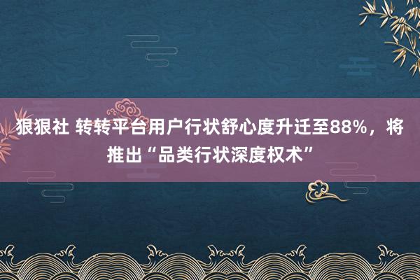狠狠社 转转平台用户行状舒心度升迁至88%，将推出“品类行状深度权术”