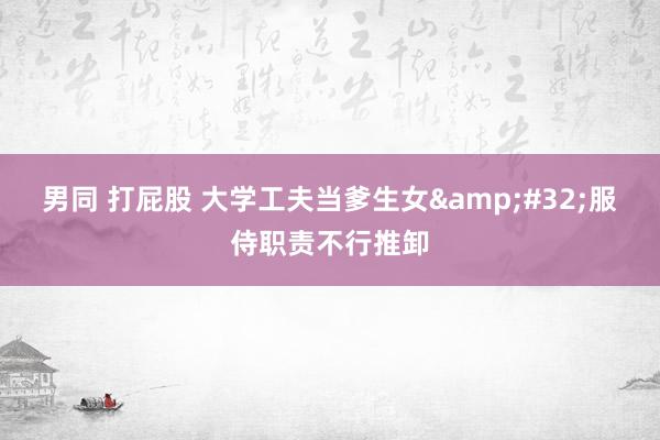 男同 打屁股 大学工夫当爹生女&#32;服侍职责不行推卸