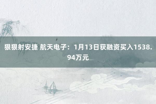 狠狠射安捷 航天电子：1月13日获融资买入1538.94万元