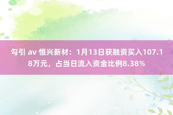 勾引 av 恒兴新材：1月13日获融资买入107.18万元，占当日流入资金比例8.38%