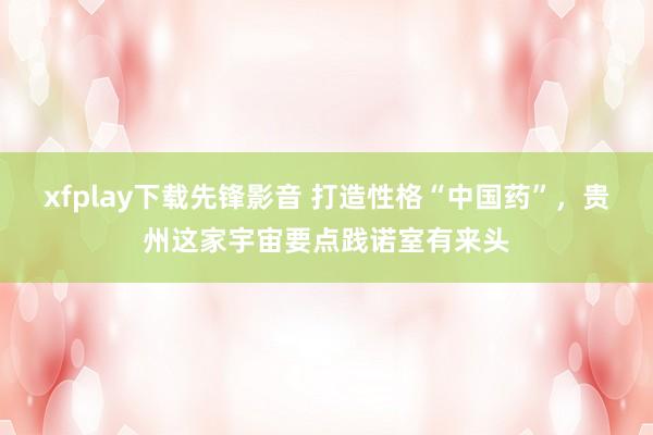 xfplay下载先锋影音 打造性格“中国药”，贵州这家宇宙要点践诺室有来头