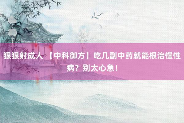 狠狠射成人 【中科御方】吃几副中药就能根治慢性病？别太心急！