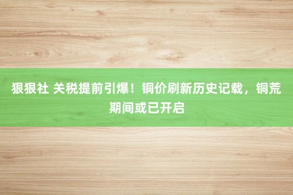 狠狠社 关税提前引爆！铜价刷新历史记载，铜荒期间或已开启
