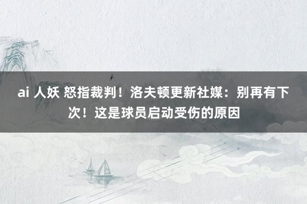 ai 人妖 怒指裁判！洛夫顿更新社媒：别再有下次！这是球员启动受伤的原因