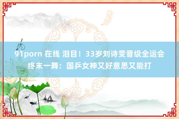 91porn 在线 泪目！33岁刘诗雯晋级全运会终末一舞：国乒女神又好意思又能打