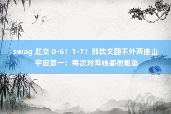 swag 肛交 0-6！1-7！郑钦文翻不外两座山 宇宙第一：每次对阵她都很粗重