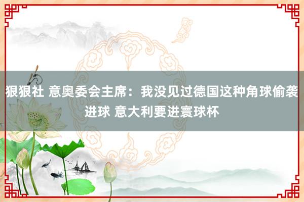狠狠社 意奥委会主席：我没见过德国这种角球偷袭进球 意大利要进寰球杯