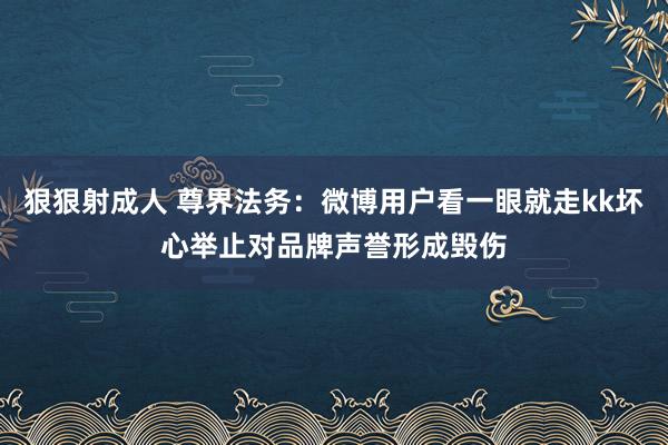 狠狠射成人 尊界法务：微博用户看一眼就走kk坏心举止对品牌声誉形成毁伤