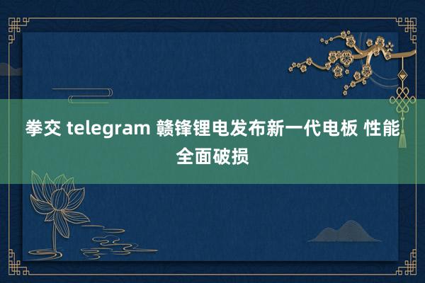 拳交 telegram 赣锋锂电发布新一代电板 性能全面破损