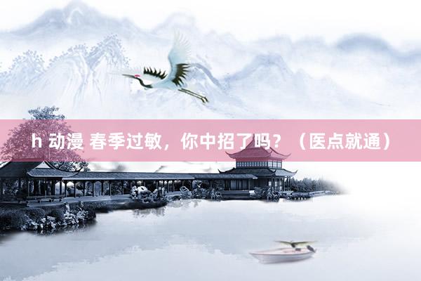 h 动漫 春季过敏，你中招了吗？（医点就通）